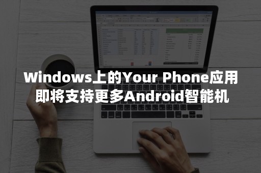Windows上的Your Phone应用 即将支持更多Android智能机