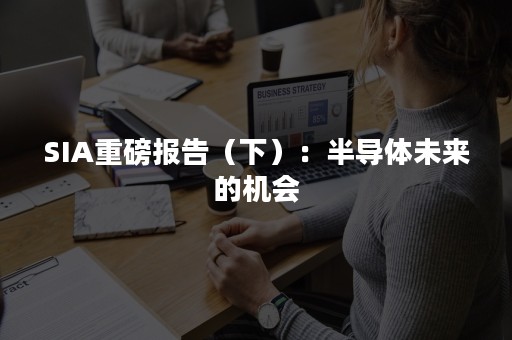 SIA重磅报告（下）：半导体未来的机会