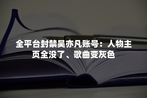 全平台封禁吴亦凡账号：人物主页全没了、歌曲变灰色