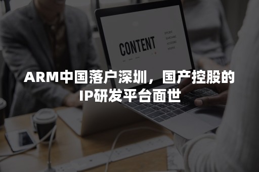 ARM中国落户深圳，国产控股的IP研发平台面世