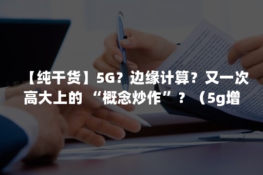 【纯干货】5G？边缘计算？又一次高大上的 “概念炒作”？（5g增强的边缘计算的最新创新）