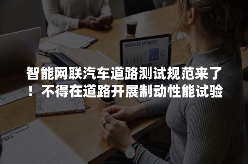 智能网联汽车道路测试规范来了！不得在道路开展制动性能试验