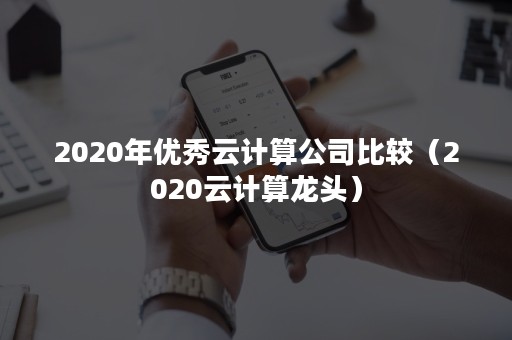 2020年优秀云计算公司比较（2020云计算龙头）