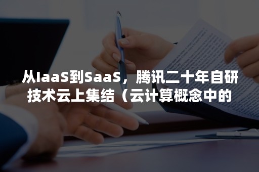 从IaaS到SaaS，腾讯二十年自研技术云上集结（云计算概念中的saas）