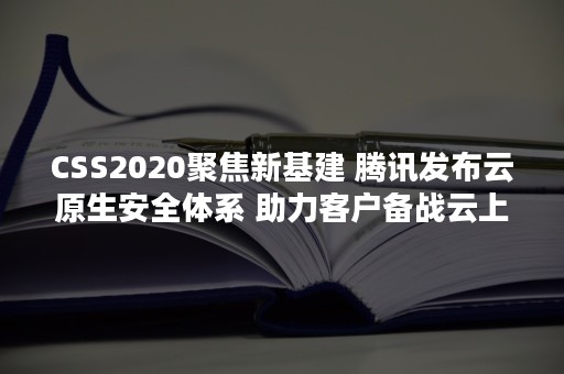 CSS2020聚焦新基建 腾讯发布云原生安全体系 助力客户备战云上“主战场”