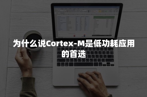 为什么说Cortex-M是低功耗应用的首选