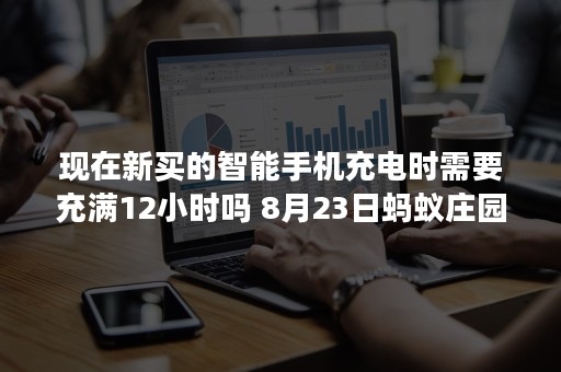 现在新买的智能手机充电时需要充满12小时吗 8月23日蚂蚁庄园答案