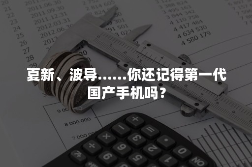 夏新、波导……你还记得第一代国产手机吗？