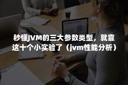 秒懂JVM的三大参数类型，就靠这十个小实验了（jvm性能分析）