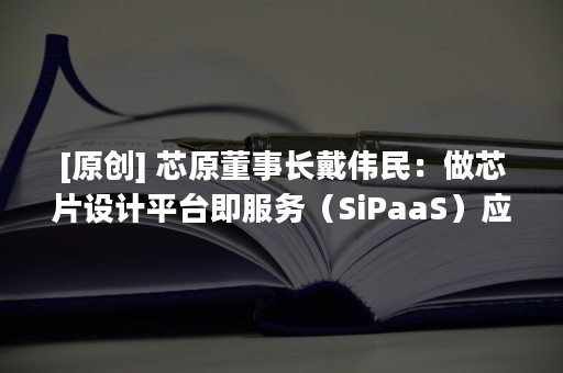 [原创] 芯原董事长戴伟民：做芯片设计平台即服务（SiPaaS）应当耐得住寂寞，经得起诱惑