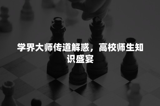 学界大师传道解惑，高校师生知识盛宴