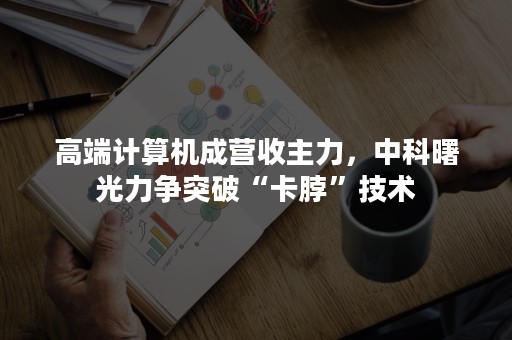 高端计算机成营收主力，中科曙光力争突破“卡脖”技术