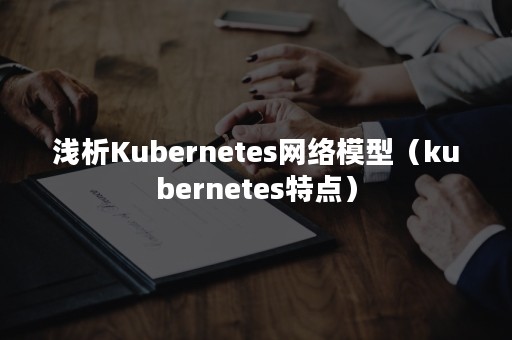 浅析Kubernetes网络模型（kubernetes特点）