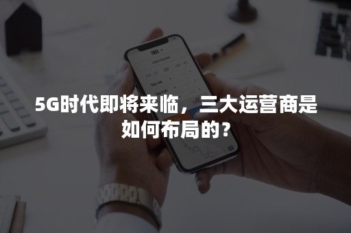 5G时代即将来临，三大运营商是如何布局的？