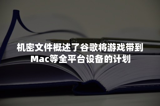 机密文件概述了谷歌将游戏带到Mac等全平台设备的计划