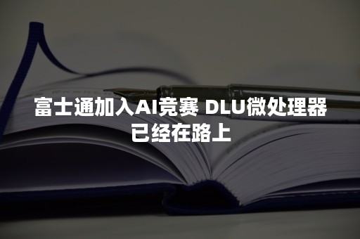 富士通加入AI竞赛 DLU微处理器已经在路上