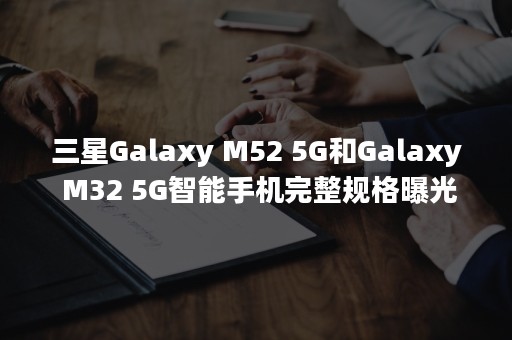 三星Galaxy M52 5G和Galaxy M32 5G智能手机完整规格曝光