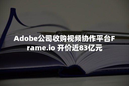 Adobe公司收购视频协作平台Frame.io 开价近83亿元