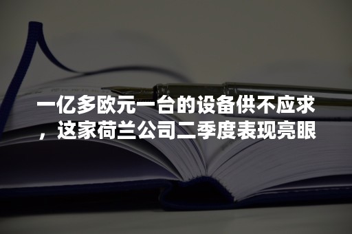 一亿多欧元一台的设备供不应求，这家荷兰公司二季度表现亮眼