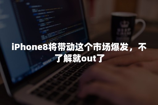 iPhone8将带动这个市场爆发，不了解就out了