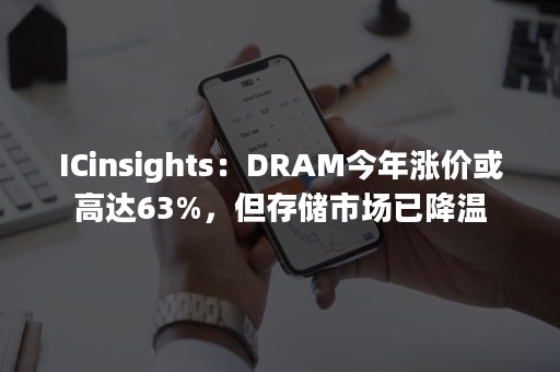 ICinsights：DRAM今年涨价或高达63%，但存储市场已降温