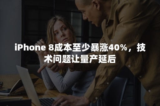 iPhone 8成本至少暴涨40%，技术问题让量产延后