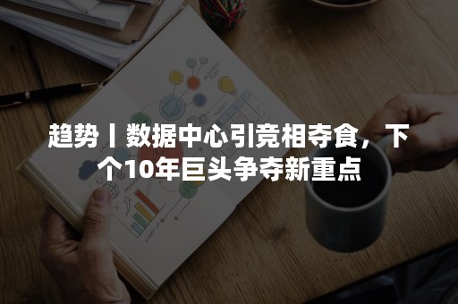 趋势丨数据中心引竞相夺食，下个10年巨头争夺新重点