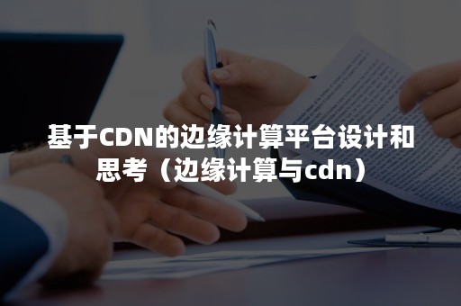 基于CDN的边缘计算平台设计和思考（边缘计算与cdn）