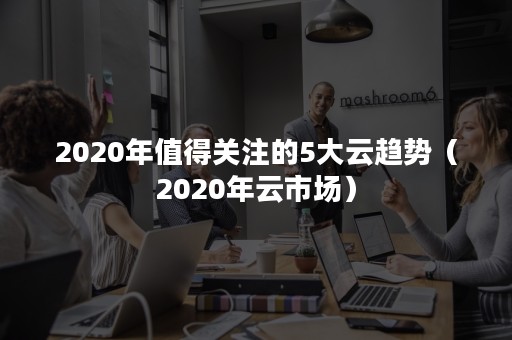 2020年值得关注的5大云趋势（2020年云市场）