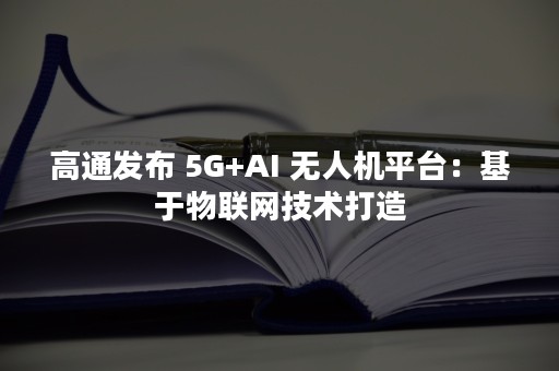 高通发布 5G+AI 无人机平台：基于物联网技术打造