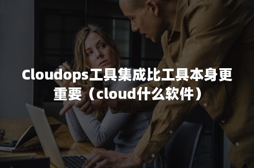 Cloudops工具集成比工具本身更重要（cloud什么软件）