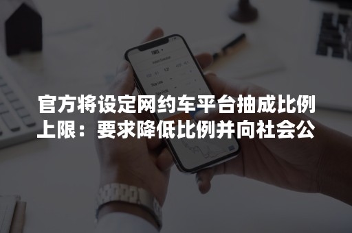 官方将设定网约车平台抽成比例上限：要求降低比例并向社会公布