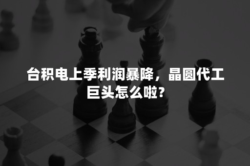 台积电上季利润暴降，晶圆代工巨头怎么啦？