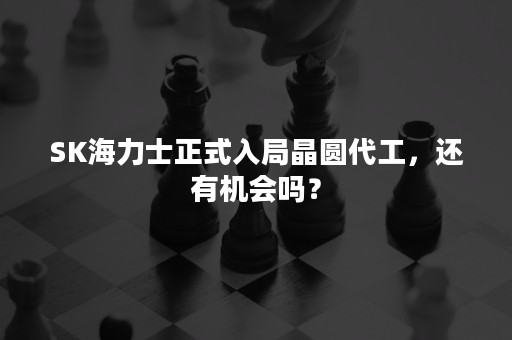 SK海力士正式入局晶圆代工，还有机会吗？