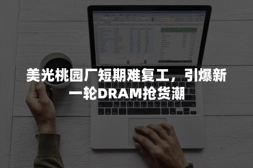 美光桃园厂短期难复工，引爆新一轮DRAM抢货潮