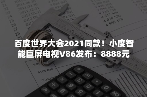 百度世界大会2021同款！小度智能巨屏电视V86发布：8888元