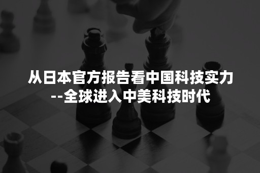 从日本官方报告看中国科技实力--全球进入中美科技时代