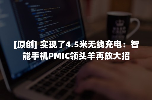 [原创] 实现了4.5米无线充电：智能手机PMIC领头羊再放大招