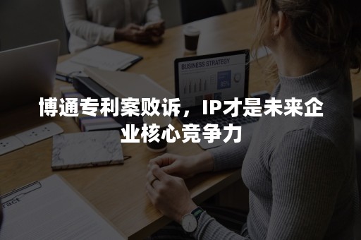 博通专利案败诉，IP才是未来企业核心竞争力