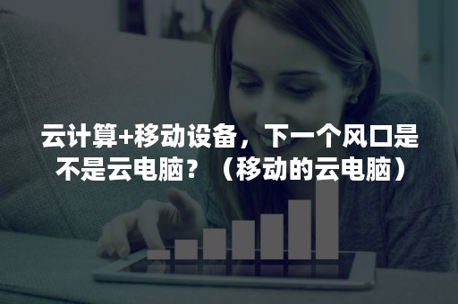 云计算+移动设备，下一个风口是不是云电脑？（移动的云电脑）