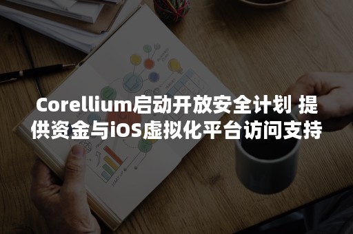 Corellium启动开放安全计划 提供资金与iOS虚拟化平台访问支持