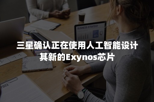 三星确认正在使用人工智能设计其新的Exynos芯片