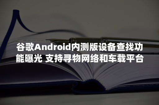 谷歌Android内测版设备查找功能曝光 支持寻物网络和车载平台