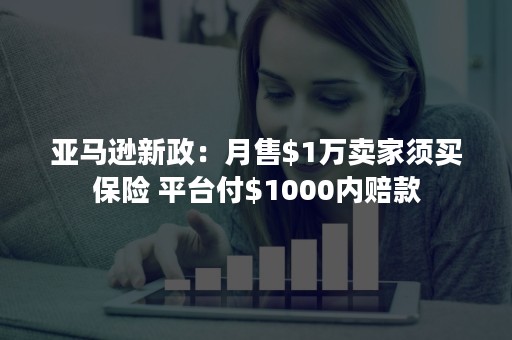 亚马逊新政：月售$1万卖家须买保险 平台付$1000内赔款