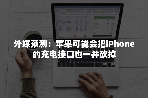 外媒预测：苹果可能会把iPhone的充电接口也一并砍掉