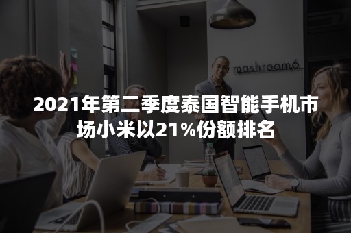 2021年第二季度泰国智能手机市场小米以21%份额排名