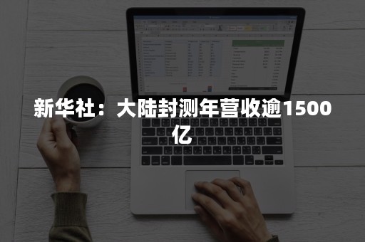 新华社：大陆封测年营收逾1500亿