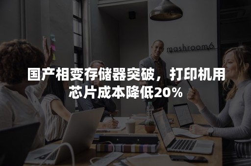 国产相变存储器突破，打印机用芯片成本降低20%