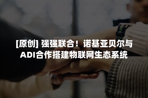 [原创] 强强联合！诺基亚贝尔与ADI合作搭建物联网生态系统