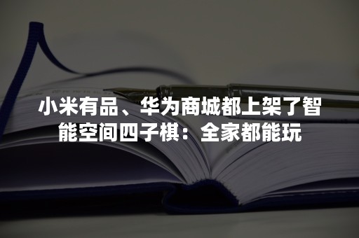 小米有品、华为商城都上架了智能空间四子棋：全家都能玩